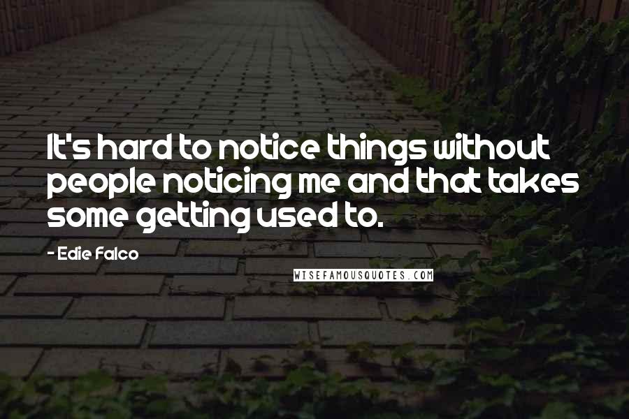 Edie Falco Quotes: It's hard to notice things without people noticing me and that takes some getting used to.
