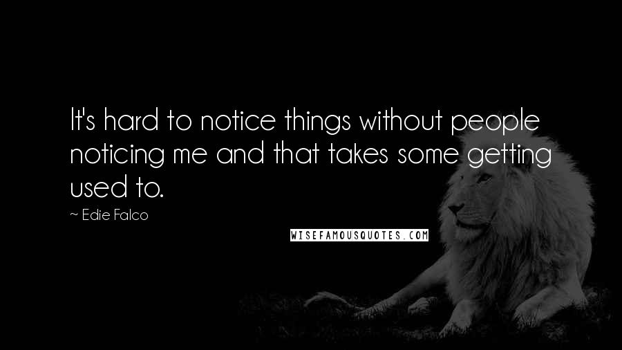 Edie Falco Quotes: It's hard to notice things without people noticing me and that takes some getting used to.