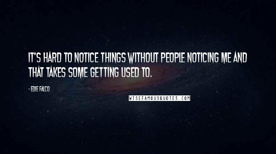 Edie Falco Quotes: It's hard to notice things without people noticing me and that takes some getting used to.