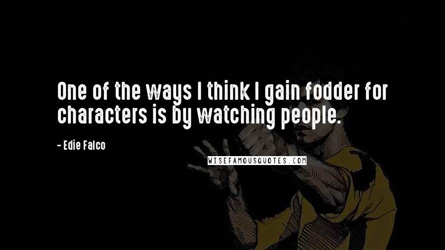 Edie Falco Quotes: One of the ways I think I gain fodder for characters is by watching people.