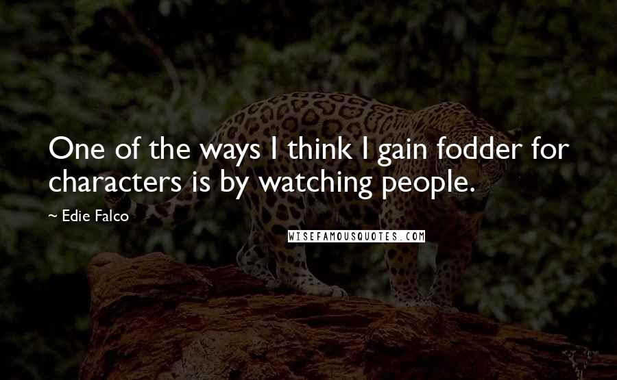 Edie Falco Quotes: One of the ways I think I gain fodder for characters is by watching people.