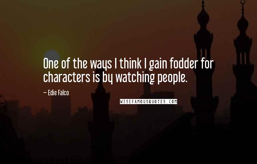 Edie Falco Quotes: One of the ways I think I gain fodder for characters is by watching people.