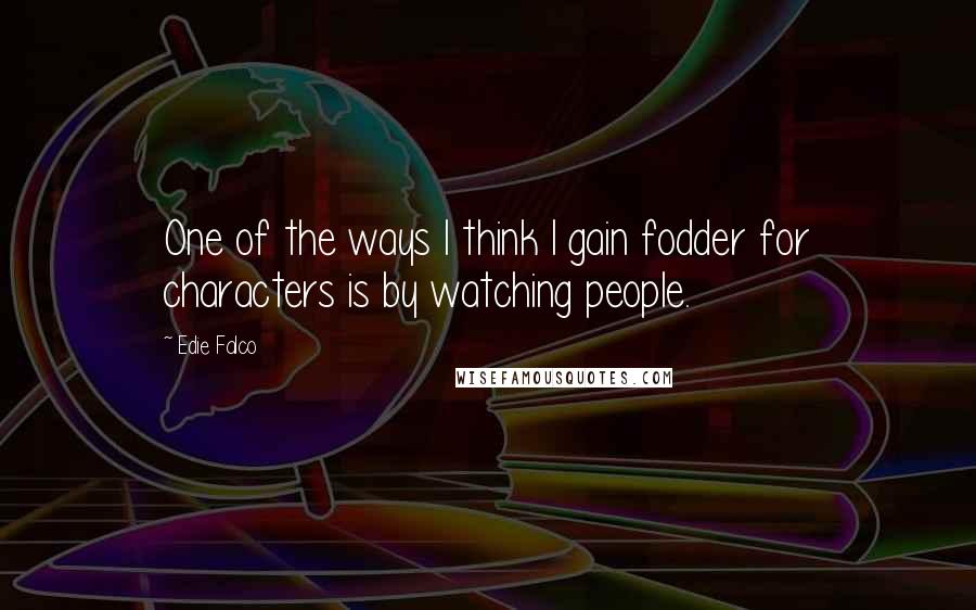 Edie Falco Quotes: One of the ways I think I gain fodder for characters is by watching people.