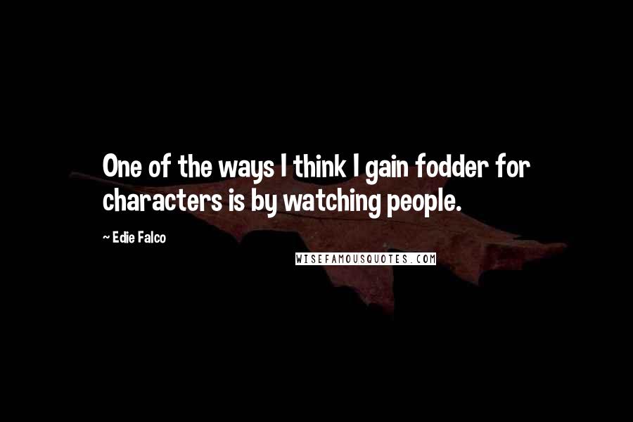 Edie Falco Quotes: One of the ways I think I gain fodder for characters is by watching people.