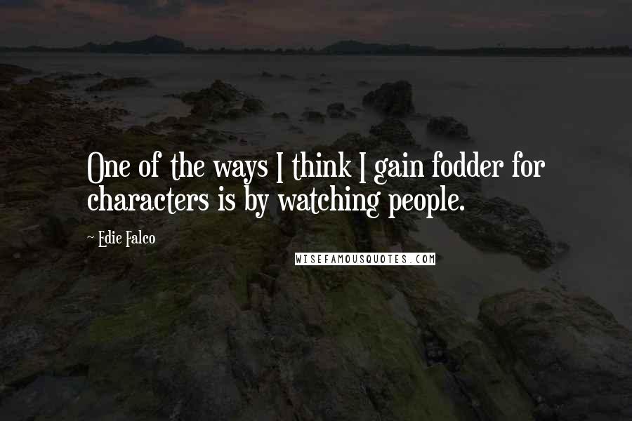 Edie Falco Quotes: One of the ways I think I gain fodder for characters is by watching people.