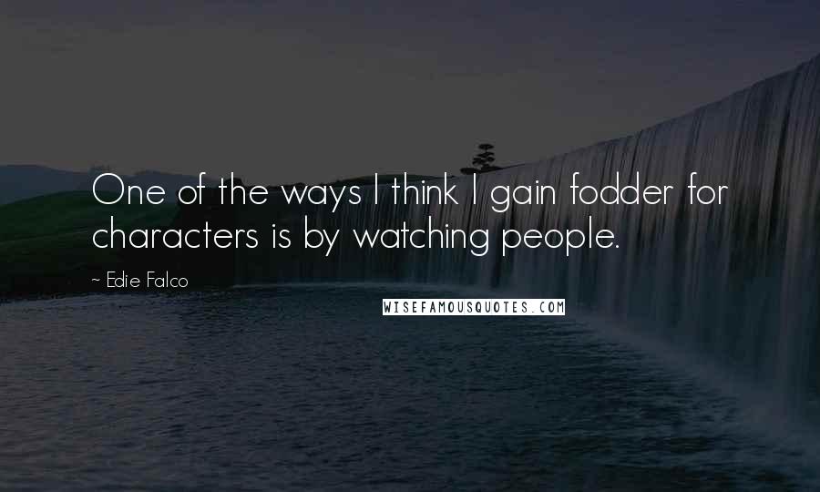 Edie Falco Quotes: One of the ways I think I gain fodder for characters is by watching people.