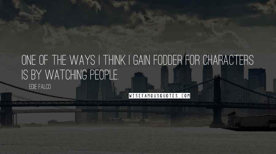 Edie Falco Quotes: One of the ways I think I gain fodder for characters is by watching people.