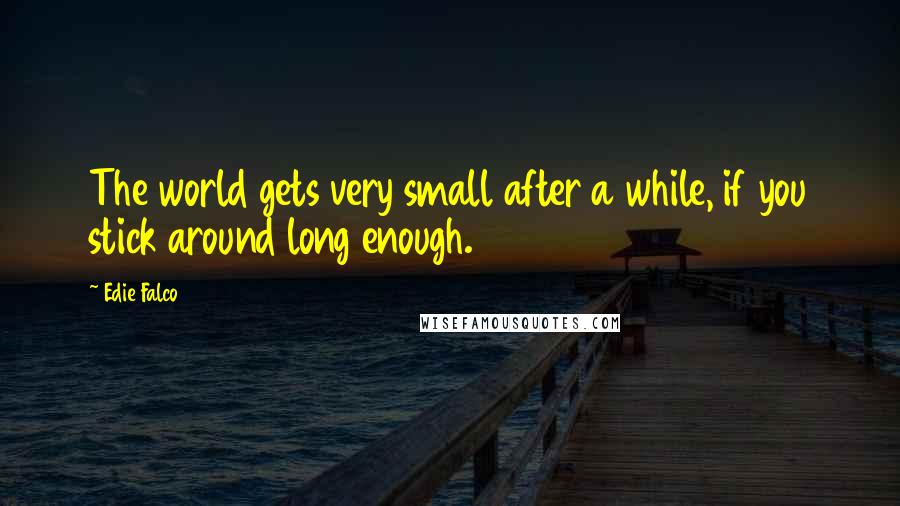 Edie Falco Quotes: The world gets very small after a while, if you stick around long enough.