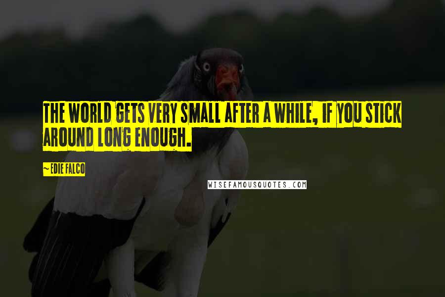 Edie Falco Quotes: The world gets very small after a while, if you stick around long enough.