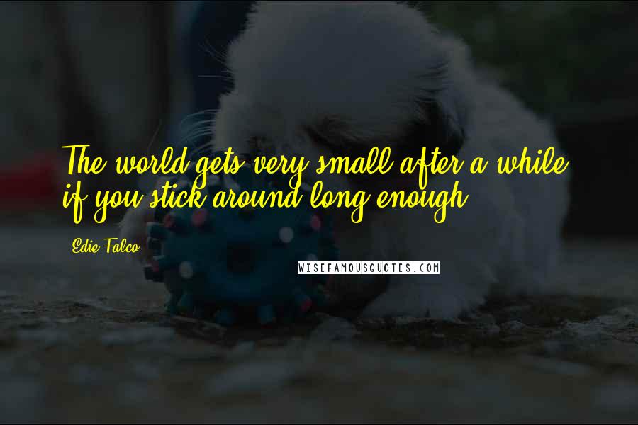 Edie Falco Quotes: The world gets very small after a while, if you stick around long enough.