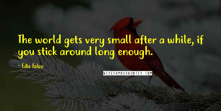 Edie Falco Quotes: The world gets very small after a while, if you stick around long enough.