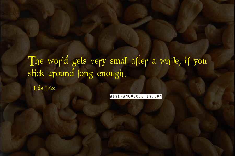 Edie Falco Quotes: The world gets very small after a while, if you stick around long enough.