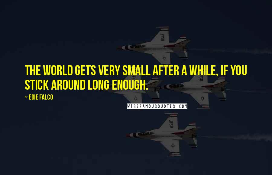 Edie Falco Quotes: The world gets very small after a while, if you stick around long enough.