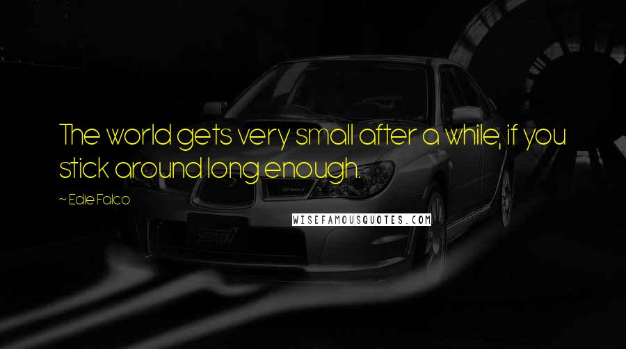 Edie Falco Quotes: The world gets very small after a while, if you stick around long enough.