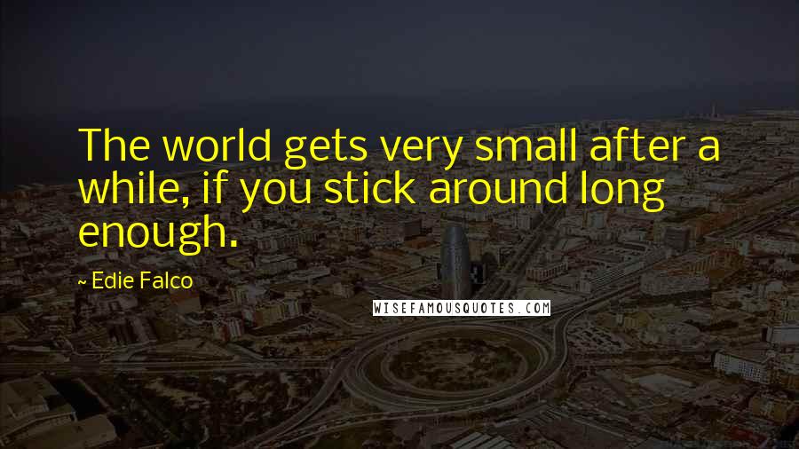 Edie Falco Quotes: The world gets very small after a while, if you stick around long enough.
