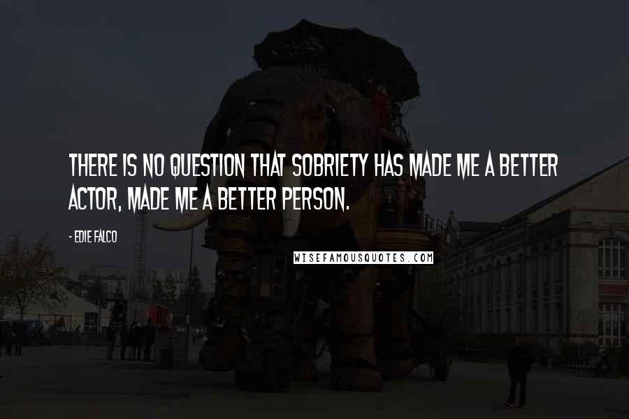 Edie Falco Quotes: There is no question that sobriety has made me a better actor, made me a better person.