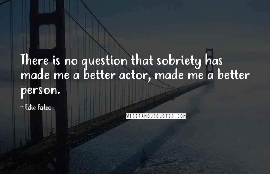 Edie Falco Quotes: There is no question that sobriety has made me a better actor, made me a better person.