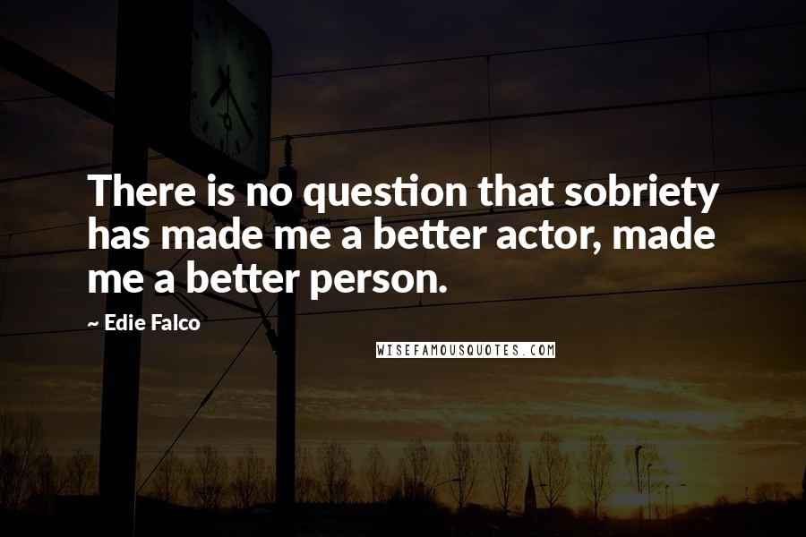 Edie Falco Quotes: There is no question that sobriety has made me a better actor, made me a better person.