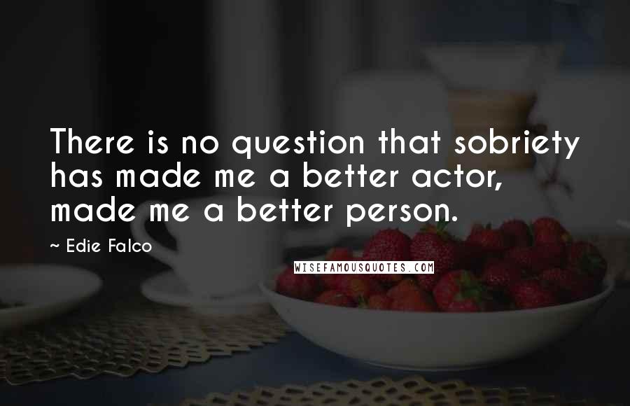 Edie Falco Quotes: There is no question that sobriety has made me a better actor, made me a better person.