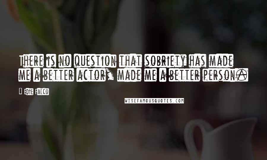 Edie Falco Quotes: There is no question that sobriety has made me a better actor, made me a better person.