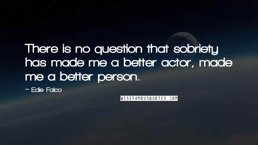 Edie Falco Quotes: There is no question that sobriety has made me a better actor, made me a better person.