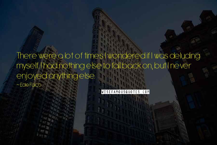 Edie Falco Quotes: There were a lot of times I wondered if I was deluding myself. I had nothing else to fall back on, but I never enjoyed anything else.