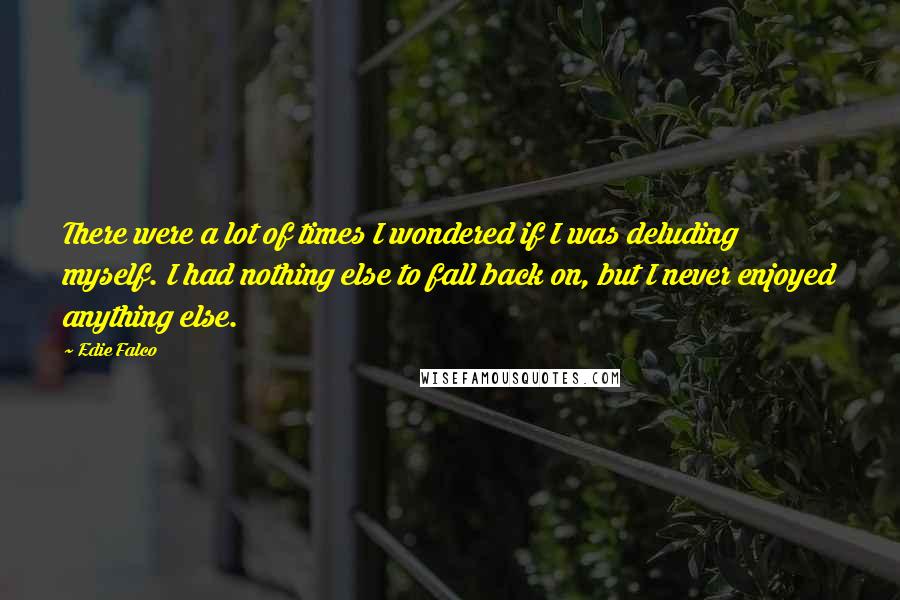 Edie Falco Quotes: There were a lot of times I wondered if I was deluding myself. I had nothing else to fall back on, but I never enjoyed anything else.