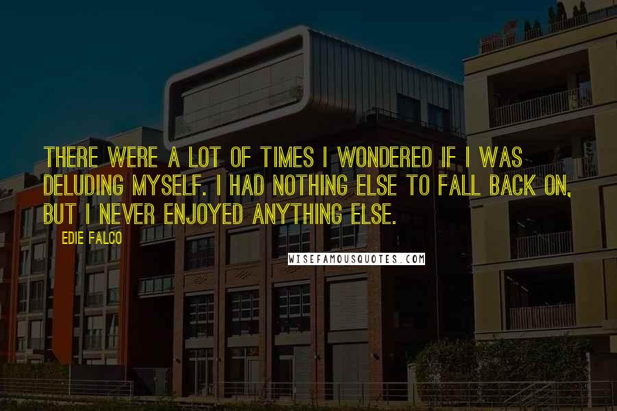 Edie Falco Quotes: There were a lot of times I wondered if I was deluding myself. I had nothing else to fall back on, but I never enjoyed anything else.