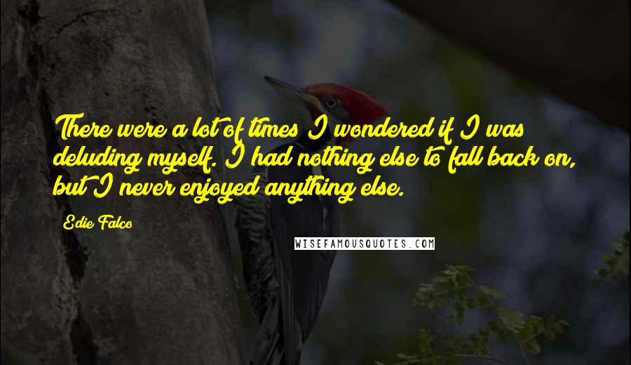 Edie Falco Quotes: There were a lot of times I wondered if I was deluding myself. I had nothing else to fall back on, but I never enjoyed anything else.