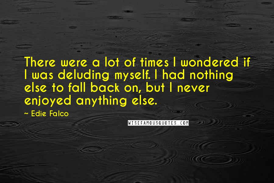 Edie Falco Quotes: There were a lot of times I wondered if I was deluding myself. I had nothing else to fall back on, but I never enjoyed anything else.