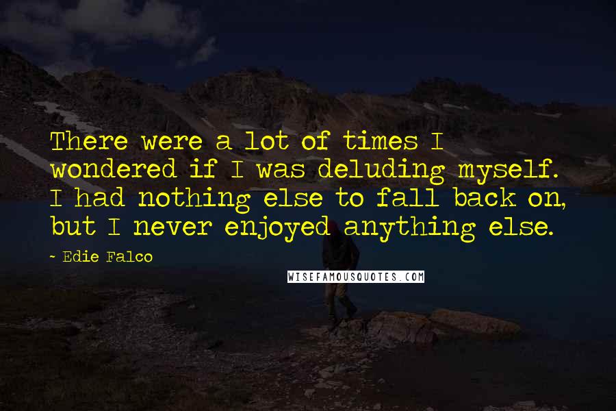 Edie Falco Quotes: There were a lot of times I wondered if I was deluding myself. I had nothing else to fall back on, but I never enjoyed anything else.