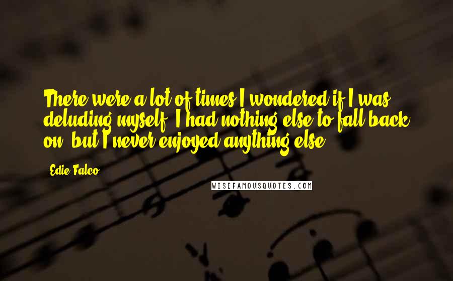 Edie Falco Quotes: There were a lot of times I wondered if I was deluding myself. I had nothing else to fall back on, but I never enjoyed anything else.