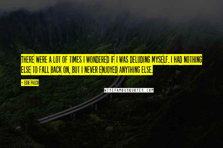 Edie Falco Quotes: There were a lot of times I wondered if I was deluding myself. I had nothing else to fall back on, but I never enjoyed anything else.