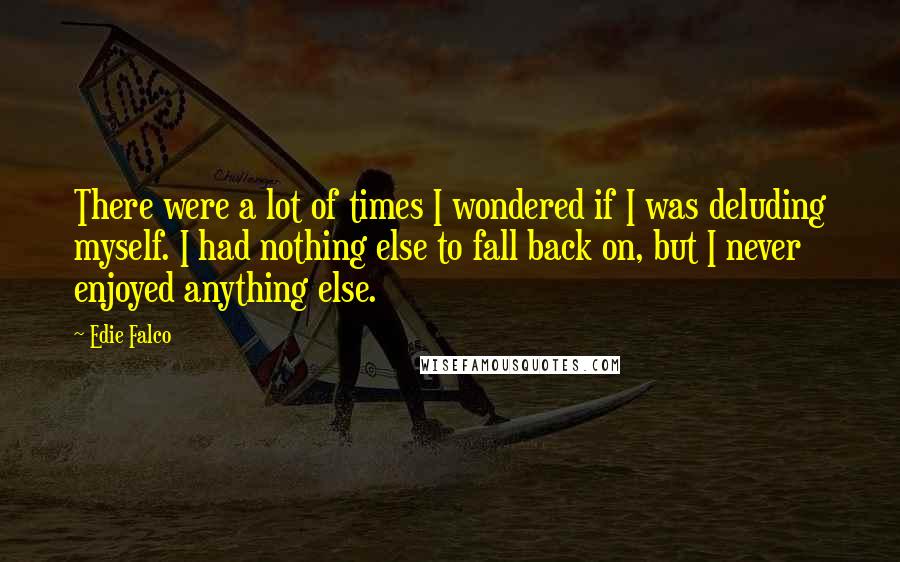 Edie Falco Quotes: There were a lot of times I wondered if I was deluding myself. I had nothing else to fall back on, but I never enjoyed anything else.