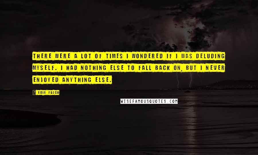 Edie Falco Quotes: There were a lot of times I wondered if I was deluding myself. I had nothing else to fall back on, but I never enjoyed anything else.