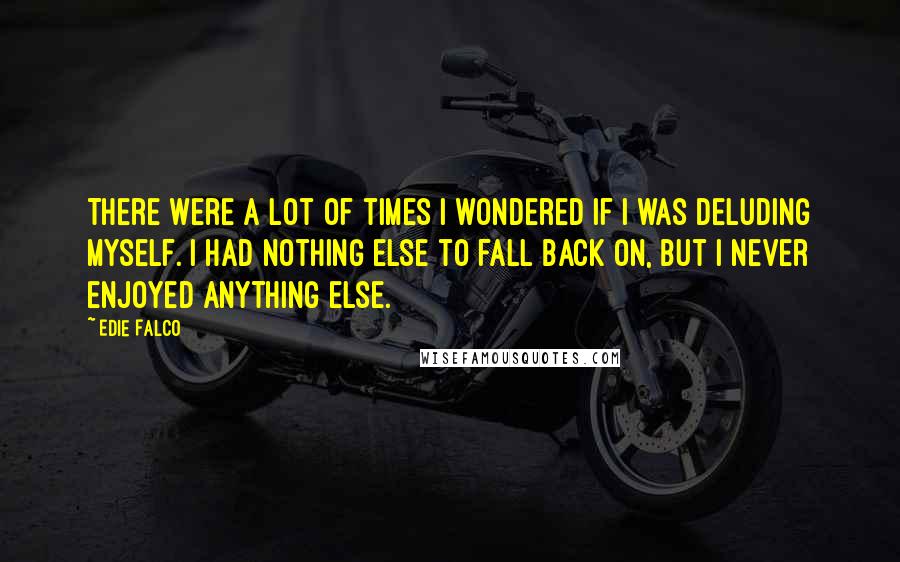 Edie Falco Quotes: There were a lot of times I wondered if I was deluding myself. I had nothing else to fall back on, but I never enjoyed anything else.