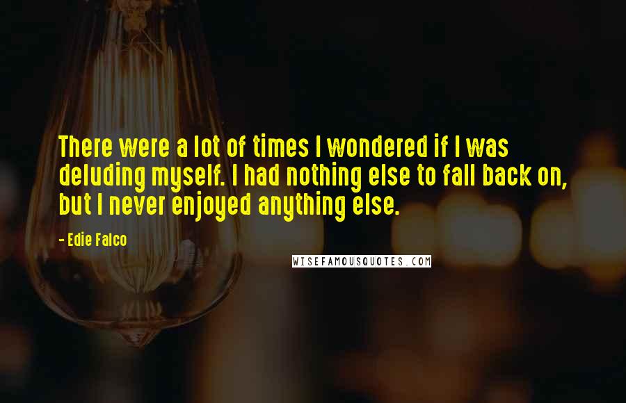 Edie Falco Quotes: There were a lot of times I wondered if I was deluding myself. I had nothing else to fall back on, but I never enjoyed anything else.