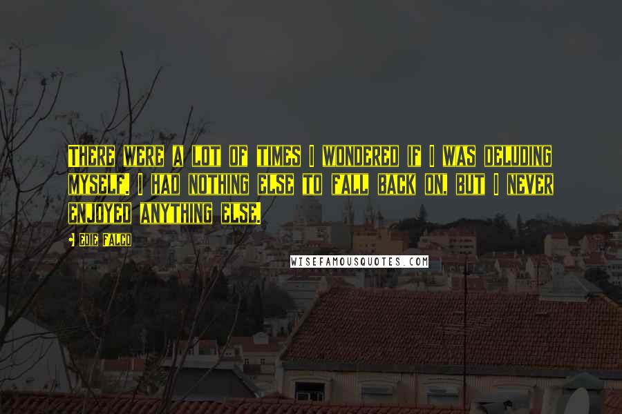 Edie Falco Quotes: There were a lot of times I wondered if I was deluding myself. I had nothing else to fall back on, but I never enjoyed anything else.