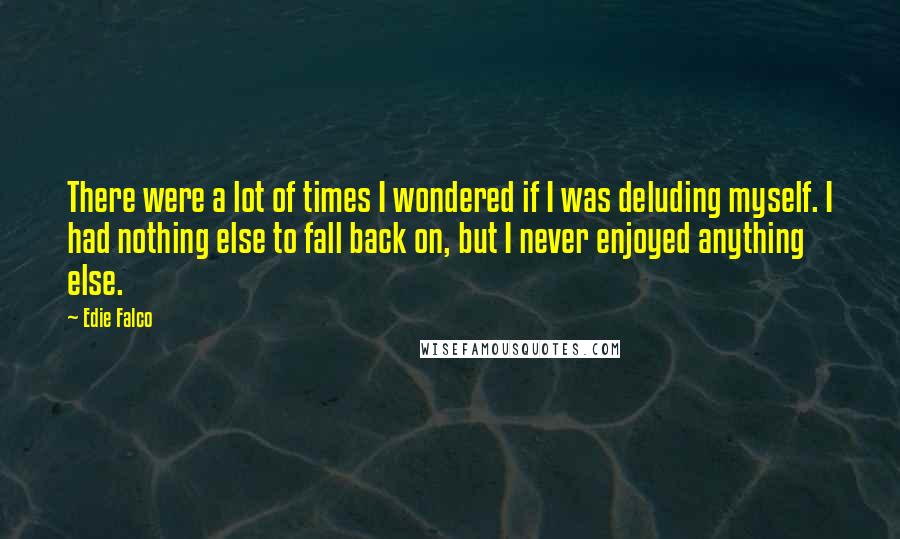 Edie Falco Quotes: There were a lot of times I wondered if I was deluding myself. I had nothing else to fall back on, but I never enjoyed anything else.