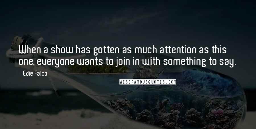 Edie Falco Quotes: When a show has gotten as much attention as this one, everyone wants to join in with something to say.
