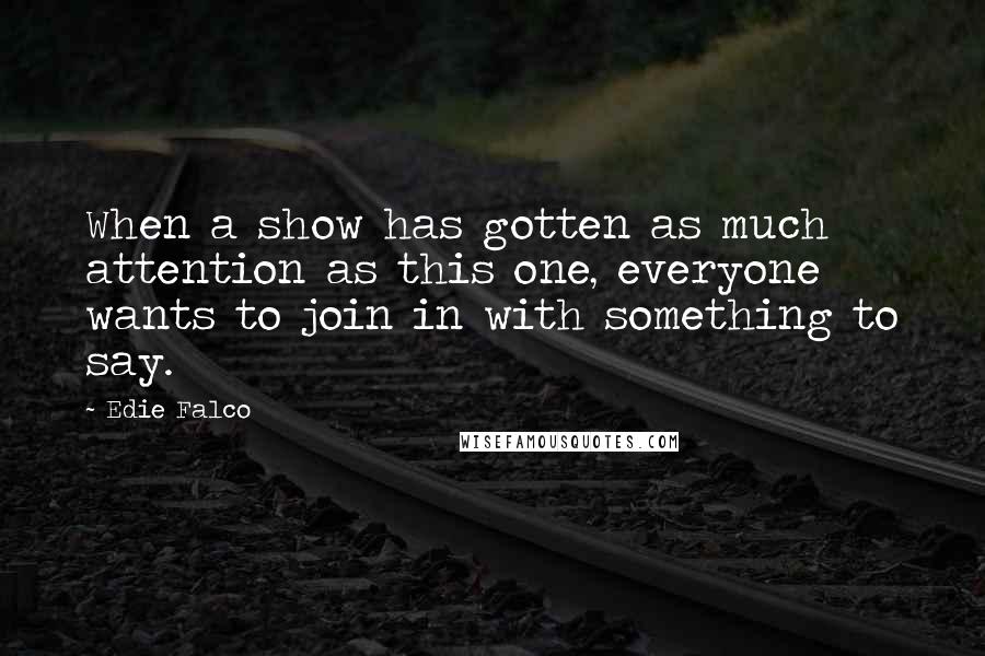 Edie Falco Quotes: When a show has gotten as much attention as this one, everyone wants to join in with something to say.