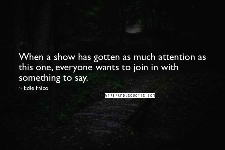 Edie Falco Quotes: When a show has gotten as much attention as this one, everyone wants to join in with something to say.