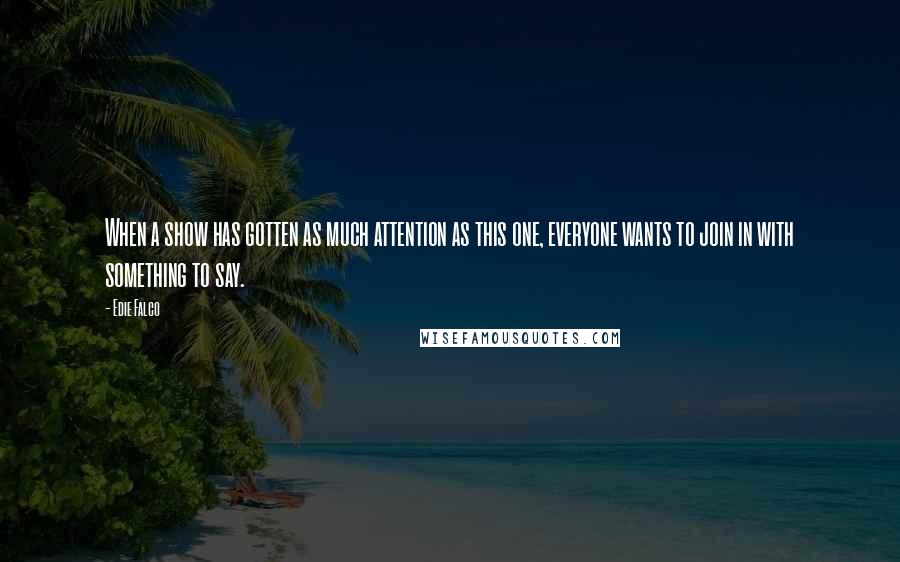 Edie Falco Quotes: When a show has gotten as much attention as this one, everyone wants to join in with something to say.