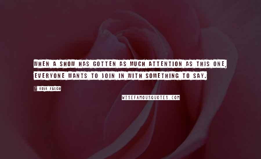 Edie Falco Quotes: When a show has gotten as much attention as this one, everyone wants to join in with something to say.