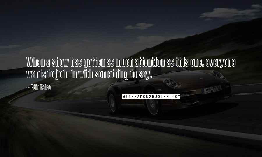 Edie Falco Quotes: When a show has gotten as much attention as this one, everyone wants to join in with something to say.