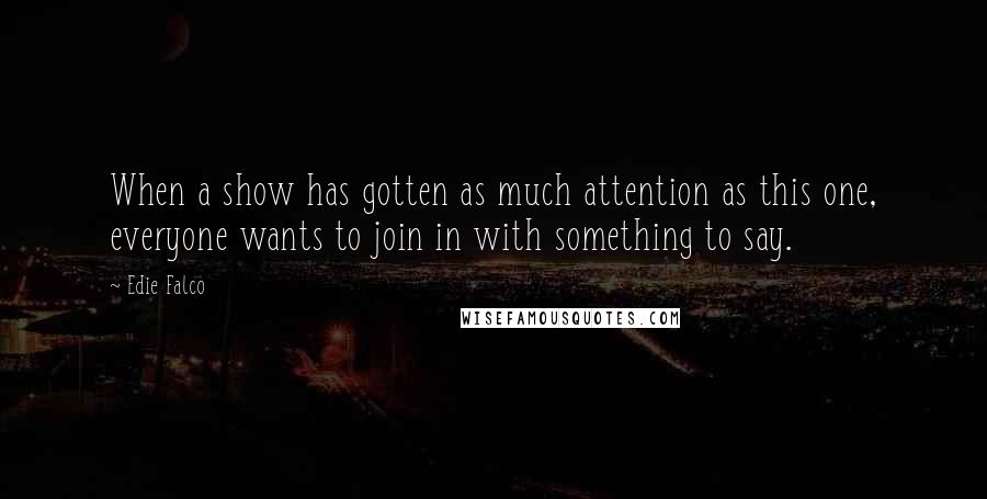 Edie Falco Quotes: When a show has gotten as much attention as this one, everyone wants to join in with something to say.