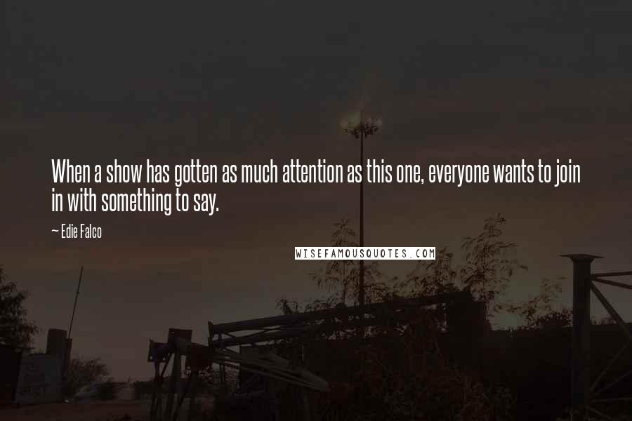 Edie Falco Quotes: When a show has gotten as much attention as this one, everyone wants to join in with something to say.