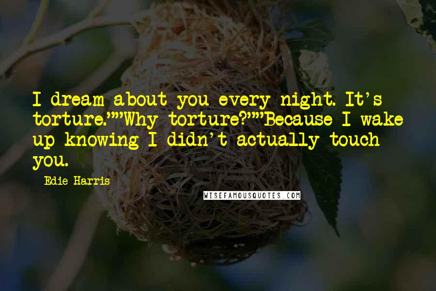 Edie Harris Quotes: I dream about you every night. It's torture.""Why torture?""Because I wake up knowing I didn't actually touch you.