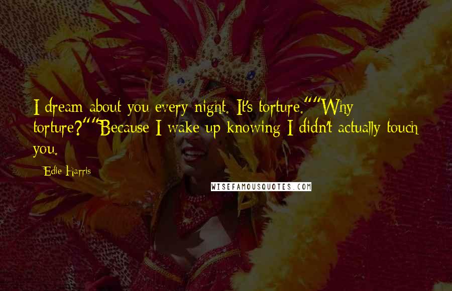 Edie Harris Quotes: I dream about you every night. It's torture.""Why torture?""Because I wake up knowing I didn't actually touch you.