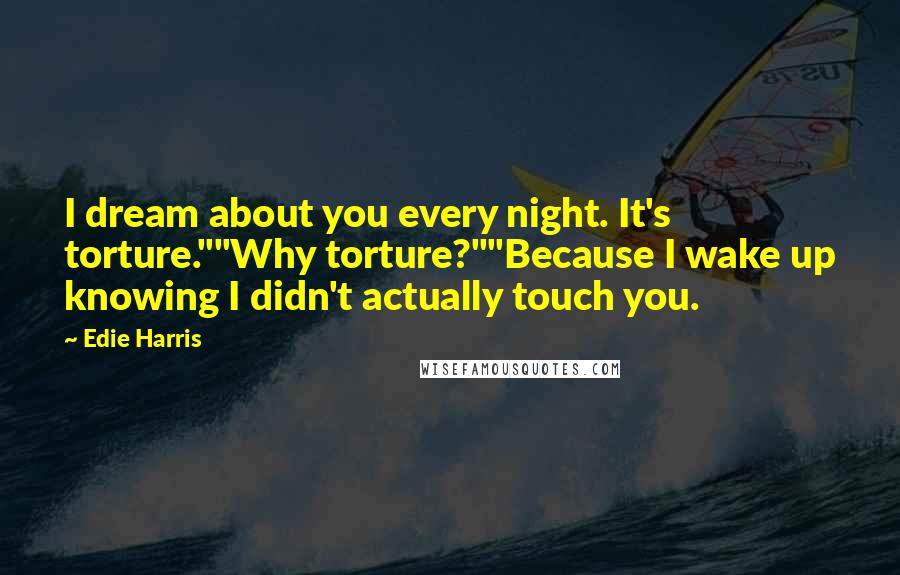 Edie Harris Quotes: I dream about you every night. It's torture.""Why torture?""Because I wake up knowing I didn't actually touch you.